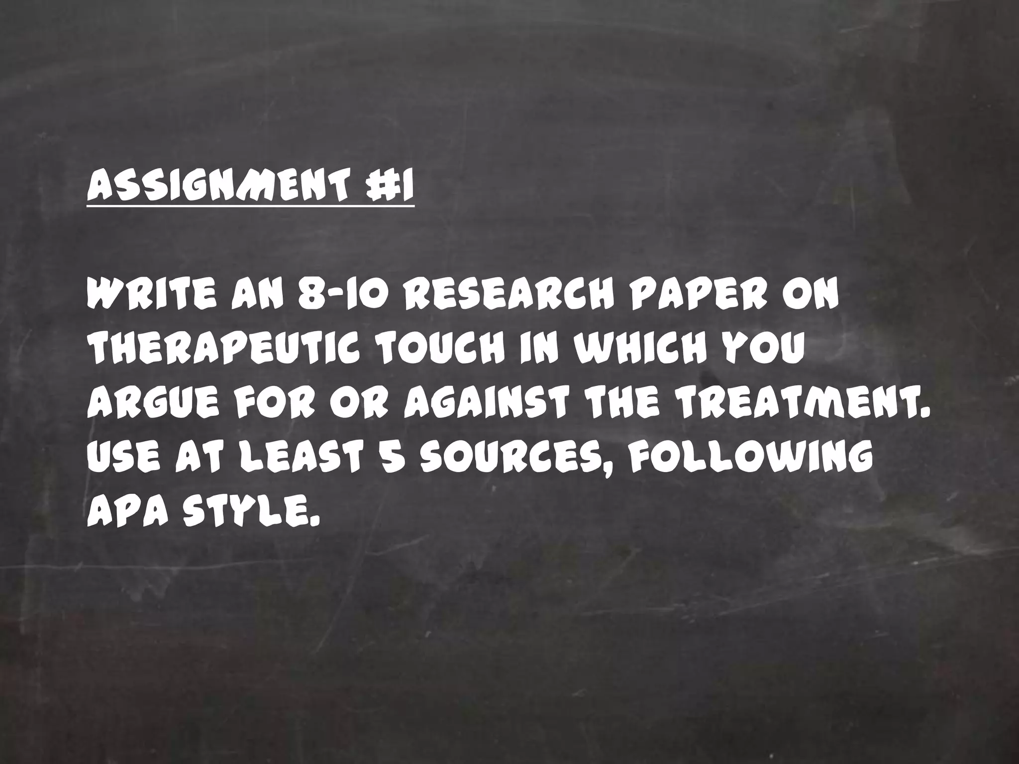 ASSIGNMENT #1

Write an 8-10 research paper on
therapeutic touch in which you
argue for or against the treatment.
Use at least 5 sources, following
APA style.
 