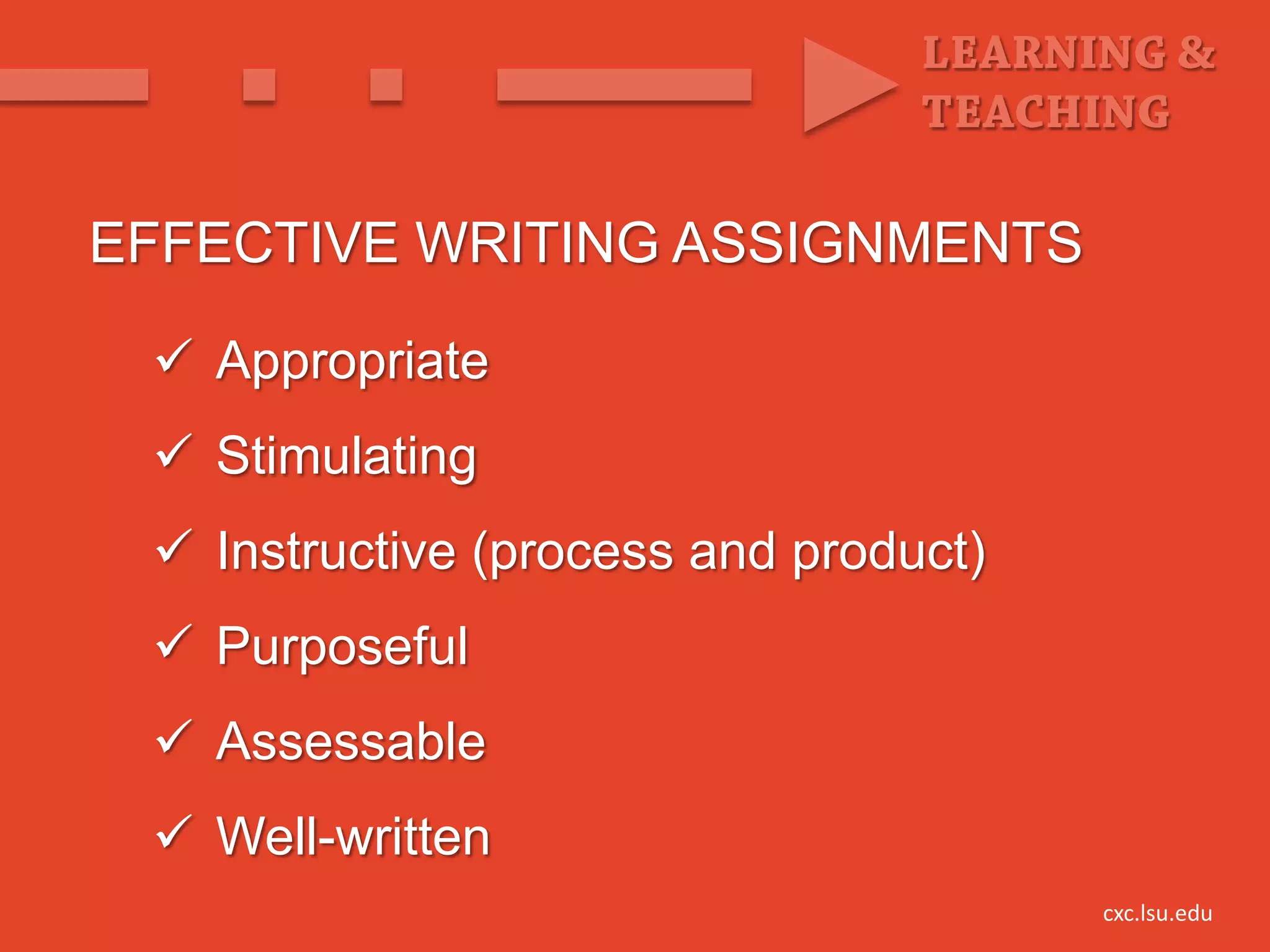 EFFECTIVE WRITING ASSIGNMENTS

  Appropriate
  Stimulating
  Instructive (process and product)
  Purposeful
  Assessable
  Well-written
                                       cxc.lsu.edu
 