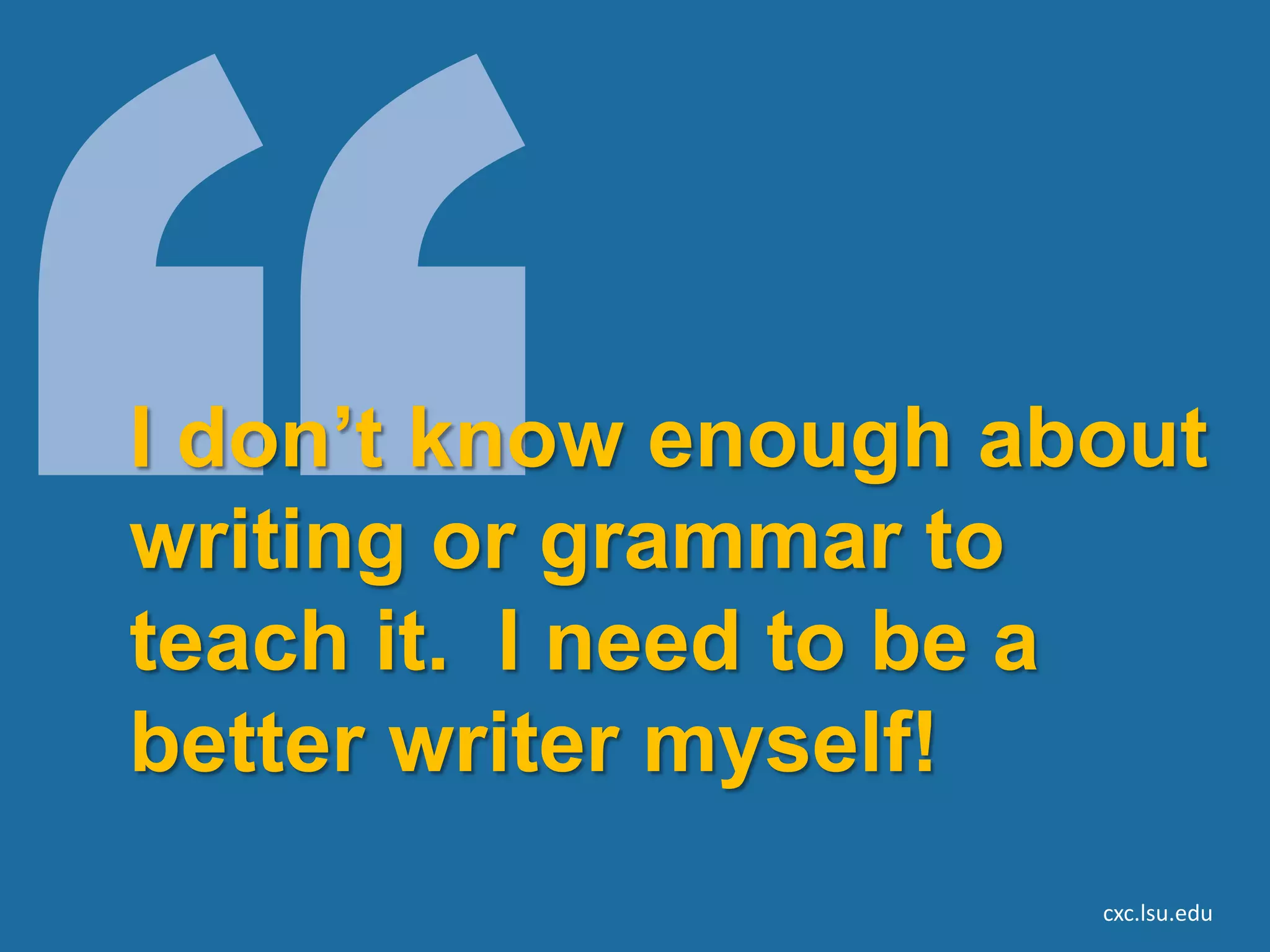 I don’t know enough about
writing or grammar to
teach it. I need to be a
better writer myself!
                      cxc.lsu.edu
 