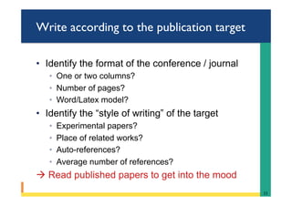 Write according to the publication target
•  Identify the format of the conference / journal
◦  One or two columns?
◦  Number of pages?
◦  Word/Latex model?
•  Identify the “style of writing” of the target
◦  Experimental papers?
◦  Place of related works?
◦  Auto-references?
◦  Average number of references?
à Read published papers to get into the mood
11	
 