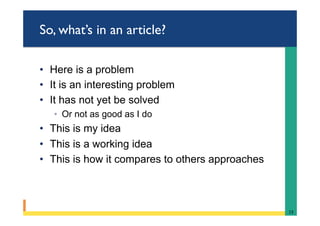 So, what’s in an article?
•  Here is a problem
•  It is an interesting problem
•  It has not yet be solved
◦  Or not as good as I do
•  This is my idea
•  This is a working idea
•  This is how it compares to others approaches
13	
 