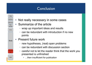 Conclusion
•  Not really necessary in some cases
•  Summarize of the article
◦  wrap up important ideas and results
◦  can be redundant with introduction if no new
points
•  Present future work
◦  new hypotheses, (real) open problems
◦  can be redundant with discussion section
◦  careful not to let the reader think that the work you
presented is unfinished
•  …then insufficient for publication
32	
Intro	
Body	
Conclusi
on	
Refs	
Title	
Abstract	
Key-
words	
Authors	
 
