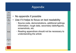 Appendix
•  No appendix if possible
•  Use if it helps to focus on text readability
◦  Source code, demonstrations, additional settings
information, rough data, secondary table/figures,
screenshots, etc.
◦  Reading appendices should not be necessary to
understanding the article
35	
Intro	
Body	
Conclusi
on	
Refs	
Title	
Abstract	
Key-
words	
Authors	
Appen-
dix	
 