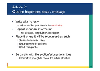 Advice 2:
Outline important ideas / message
•  Write with honesty
… but remember you have to be convincing
•  Repeat important information
◦  Title, abstract, introduction, discussion
•  Place it where it will be recognised as such
◦  Section/subsection titles
◦  End/beginning of sections
◦  Short paragraphs
•  Be careful with the section/subsections titles
◦  Informative enough to reveal the article structure
37	
 