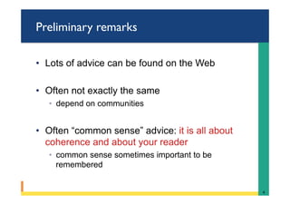 Preliminary remarks
•  Lots of advice can be found on the Web
•  Often not exactly the same
◦  depend on communities
•  Often “common sense” advice: it is all about
coherence and about your reader
◦  common sense sometimes important to be
remembered
4	
 