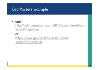 Bad Posters example
•  see
http://colinpurrington.com/2012/example-of-bad-
scientific-poster/
•  or
https://www.google.fr/search?q=bad
+poster&tbm=isch
56	
 