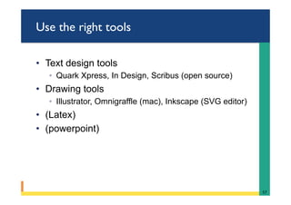 Use the right tools
•  Text design tools
◦  Quark Xpress, In Design, Scribus (open source)
•  Drawing tools
◦  Illustrator, Omnigraffle (mac), Inkscape (SVG editor)
•  (Latex)
•  (powerpoint)
57	
 