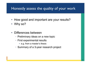 Honestly assess the quality of your work
•  How good and important are your results?
•  Why so?
•  Differences between
◦  Preliminary ideas on a new topic
◦  First experimental results
•  e.g. from a master’s thesis
◦  Summary of a 3-year research project
8	
 