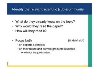 Identify the relevant scientiﬁc (sub-)community
•  What do they already know on the topic?
•  Why would they read the paper?
•  How will they read it?
•  Focus both
◦  on experts scientists
◦  on their future and current graduate students
à write for the good student
9	
(O.	Goldreich)		
 