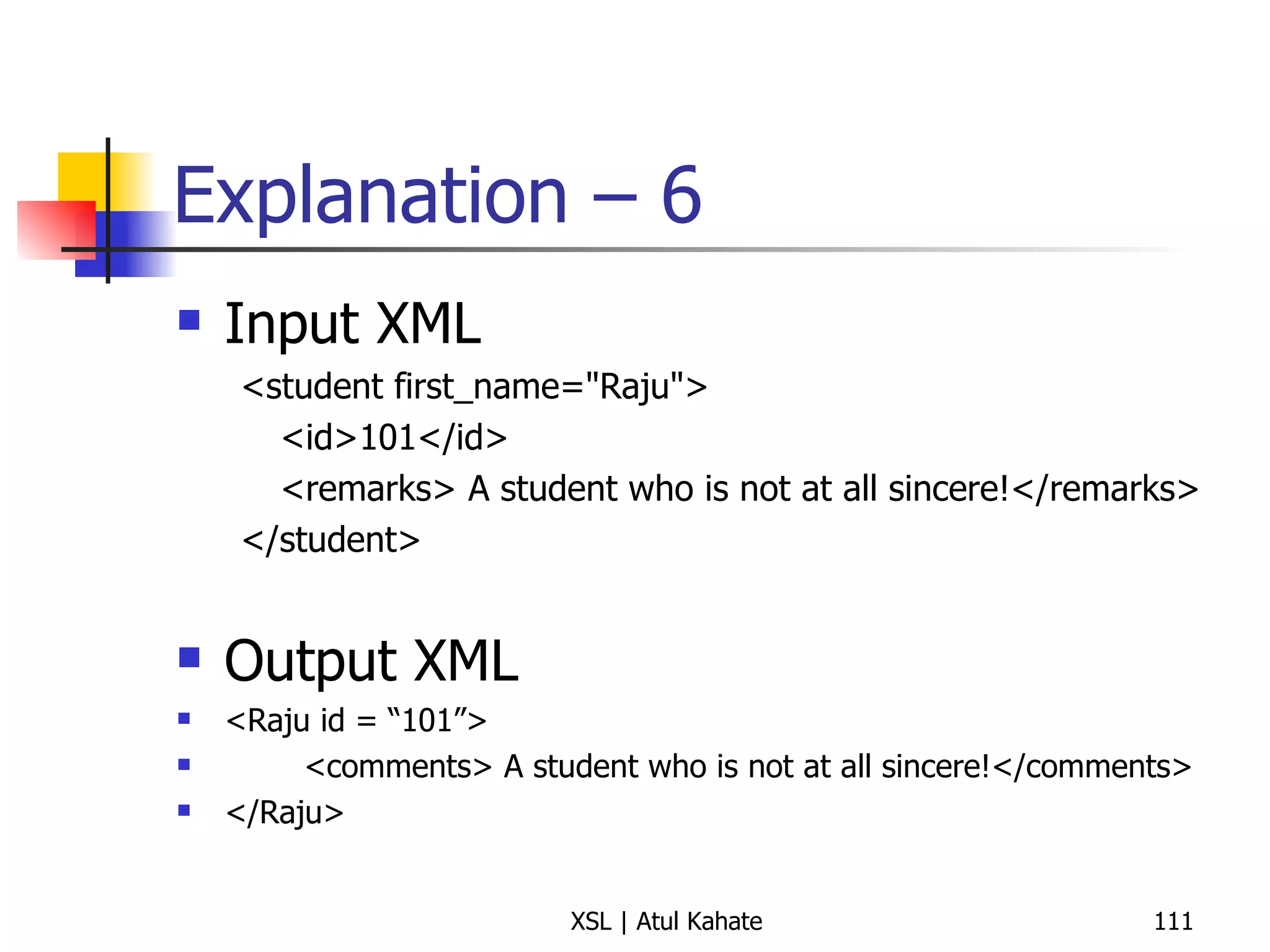 Explanation – 6 Input XML <student first_name="Raju"> <id>101</id> <remarks> A student who is not at all sincere!</remarks> </student> Output XML <Raju id = “101”> <comments> A student who is not at all sincere!</comments> </Raju>  