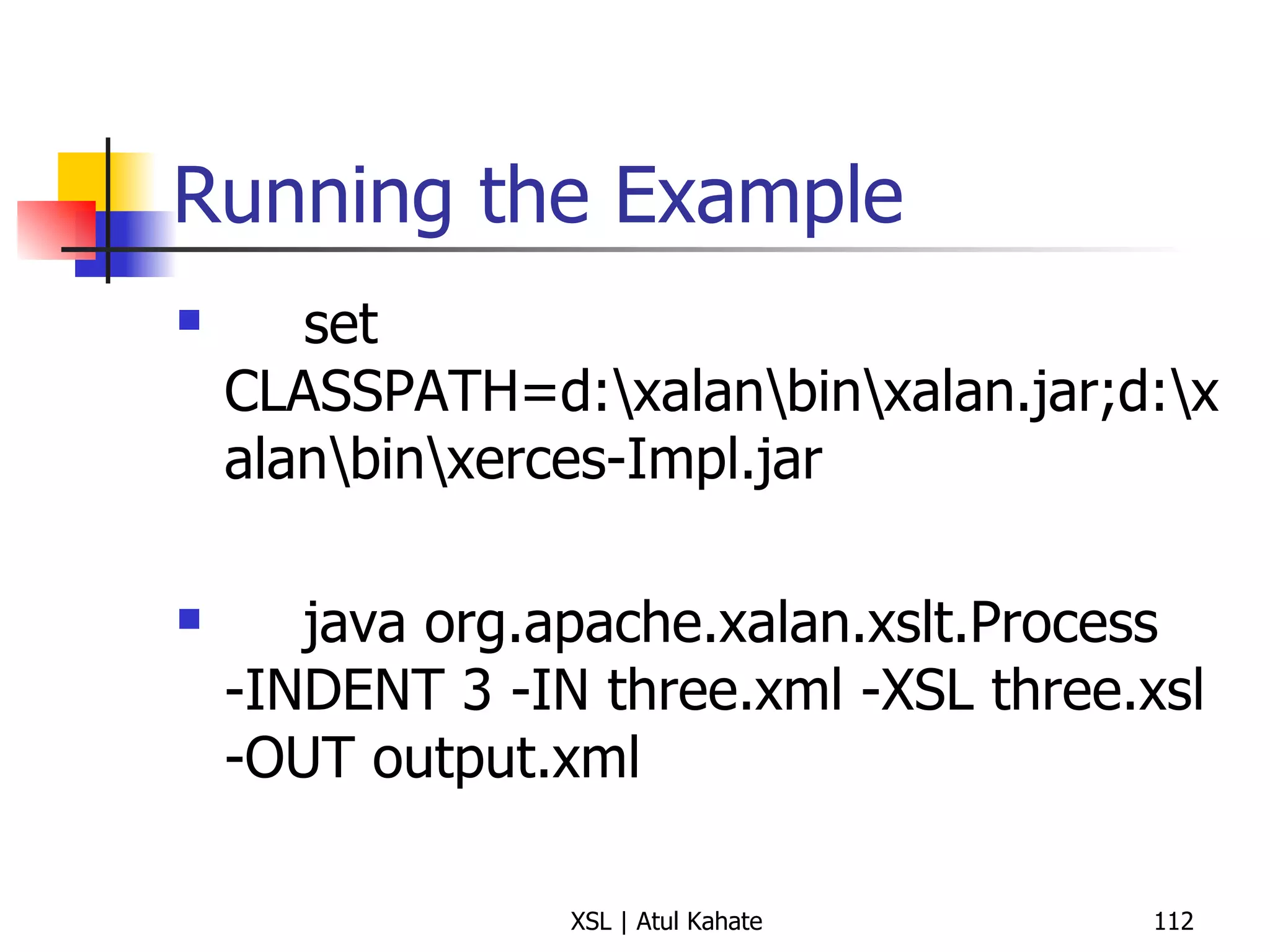 Running the Example set CLASSPATH=d:\xalan\bin\xalan.jar;d:\xalan\bin\xerces-Impl.jar java org.apache.xalan.xslt.Process -INDENT 3 -IN three.xml -XSL three.xsl -OUT output.xml 
