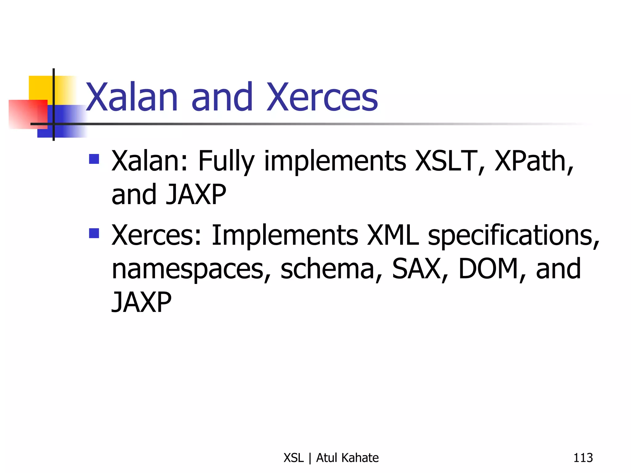 Xalan and Xerces Xalan: Fully implements XSLT, XPath, and JAXP Xerces: Implements XML specifications, namespaces, schema, SAX, DOM, and JAXP 