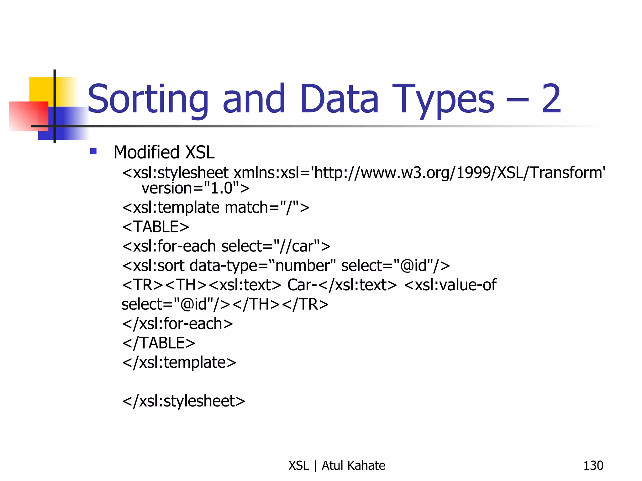 Sorting and Data Types – 2 Modified XSL <xsl:stylesheet xmlns:xsl='http://www.w3.org/1999/XSL/Transform' version="1.0">  <xsl:template match="/">  <TABLE>  <xsl:for-each select="//car">  <xsl:sort data-type=“number" select="@id"/>  <TR><TH><xsl:text> Car-</xsl:text> <xsl:value-of  select="@id"/></TH></TR>  </xsl:for-each>  </TABLE>  </xsl:template>  </xsl:stylesheet> 