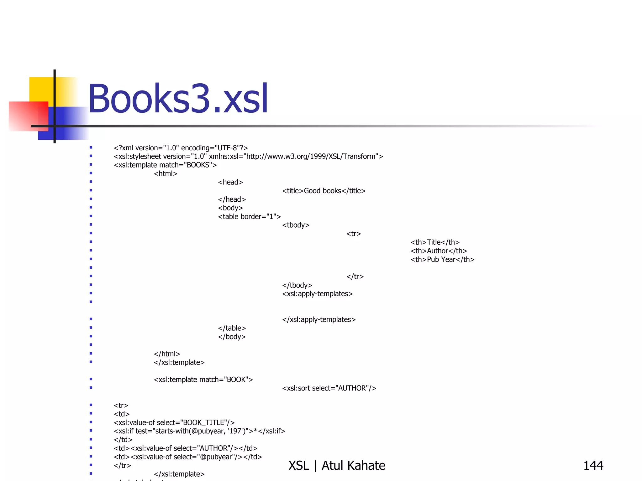 Books3.xsl <?xml version="1.0" encoding="UTF-8"?> <xsl:stylesheet version="1.0" xmlns:xsl="http://www.w3.org/1999/XSL/Transform"> <xsl:template match="BOOKS"> <html> <head> <title>Good books</title> </head> <body> <table border="1"> <tbody> <tr> <th>Title</th> <th>Author</th> <th>Pub Year</th> </tr> </tbody> <xsl:apply-templates> </xsl:apply-templates> </table> </body> </html> </xsl:template> <xsl:template match="BOOK"> <xsl:sort select="AUTHOR"/> <tr> <td> <xsl:value-of select="BOOK_TITLE"/> <xsl:if test="starts-with(@pubyear, '197')">*</xsl:if> </td> <td><xsl:value-of select="AUTHOR"/></td> <td><xsl:value-of select="@pubyear"/></td> </tr> </xsl:template> </xsl:stylesheet> 
