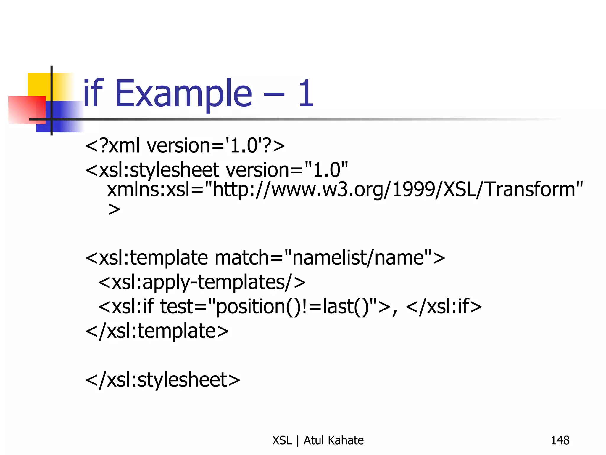 if Example – 1 <?xml version='1.0'?> <xsl:stylesheet version="1.0"  xmlns:xsl="http://www.w3.org/1999/XSL/Transform" > <xsl:template match="namelist/name"> <xsl:apply-templates/> <xsl:if test="position()!=last()">, </xsl:if> </xsl:template> </xsl:stylesheet> 