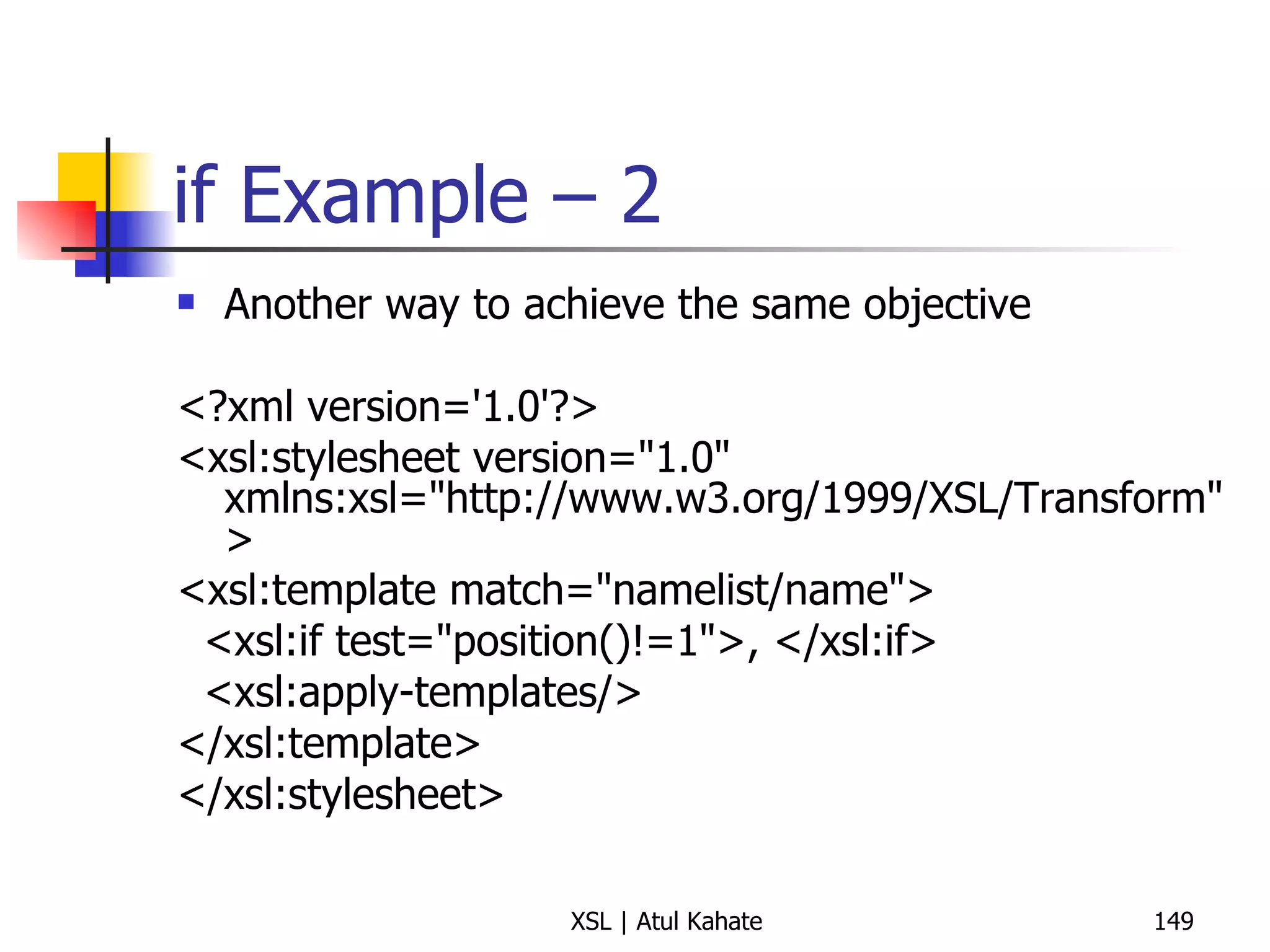 if Example – 2 Another way to achieve the same objective <?xml version='1.0'?> <xsl:stylesheet version="1.0" xmlns:xsl="http://www.w3.org/1999/XSL/Transform" > <xsl:template match="namelist/name"> <xsl:if test="position()!=1">, </xsl:if> <xsl:apply-templates/> </xsl:template> </xsl:stylesheet> 