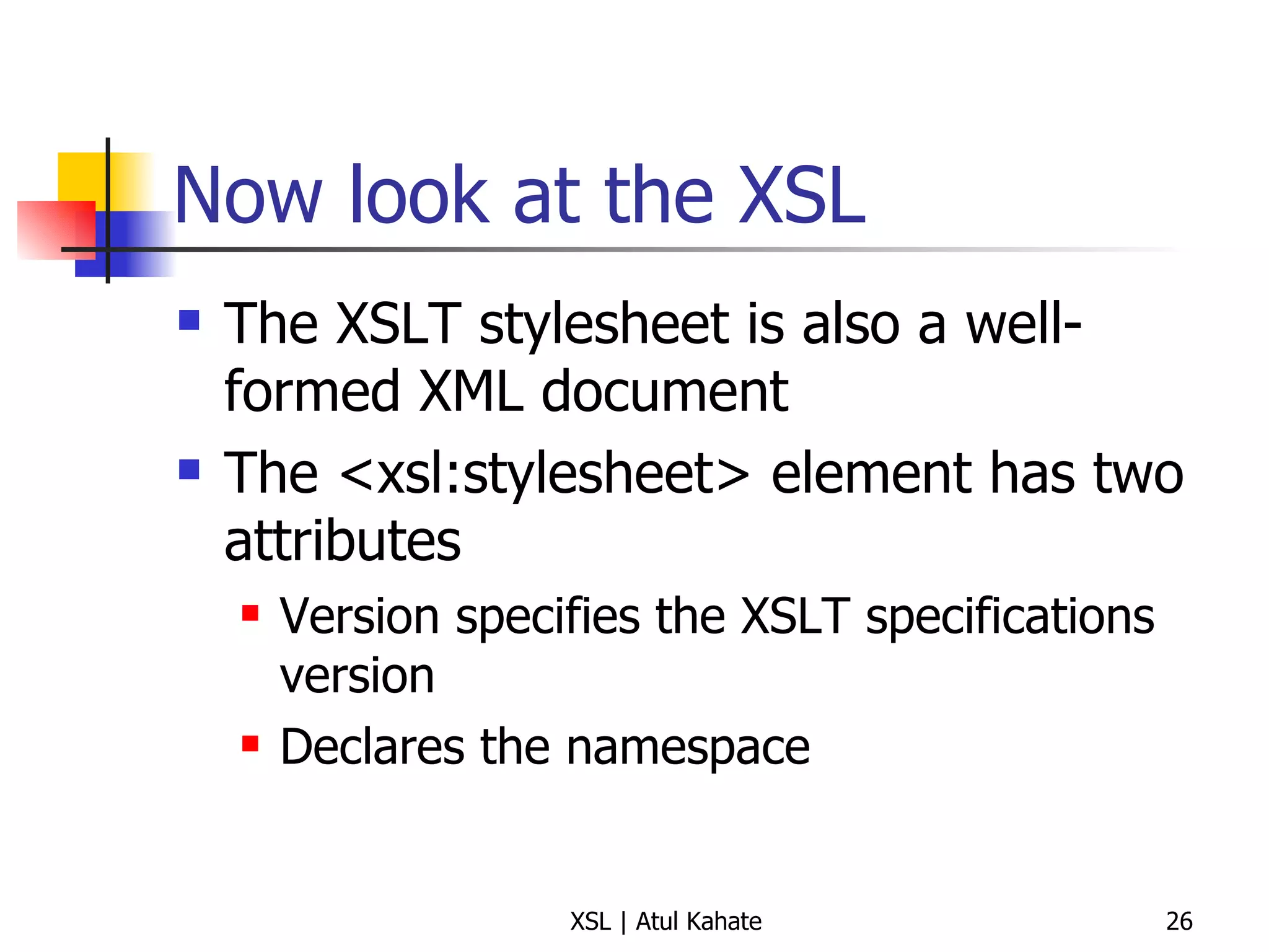 Now look at the XSL The XSLT stylesheet is also a well-formed XML document The <xsl:stylesheet> element has two attributes Version specifies the XSLT specifications version Declares the namespace 