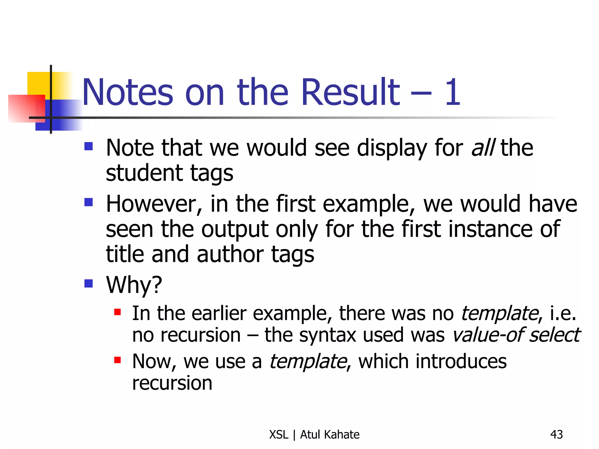 Notes on the Result – 1 Note that we would see display for  all  the student tags However, in the first example, we would have seen the output only for the first instance of title and author tags Why? In the earlier example, there was no  template , i.e. no recursion – the syntax used was  value-of select Now, we use a  template , which introduces recursion 