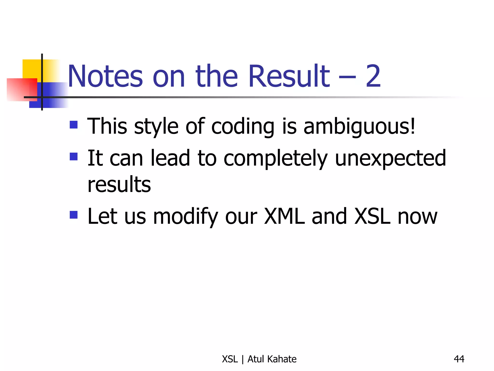 Notes on the Result – 2 This style of coding is ambiguous! It can lead to completely unexpected results Let us modify our XML and XSL now 