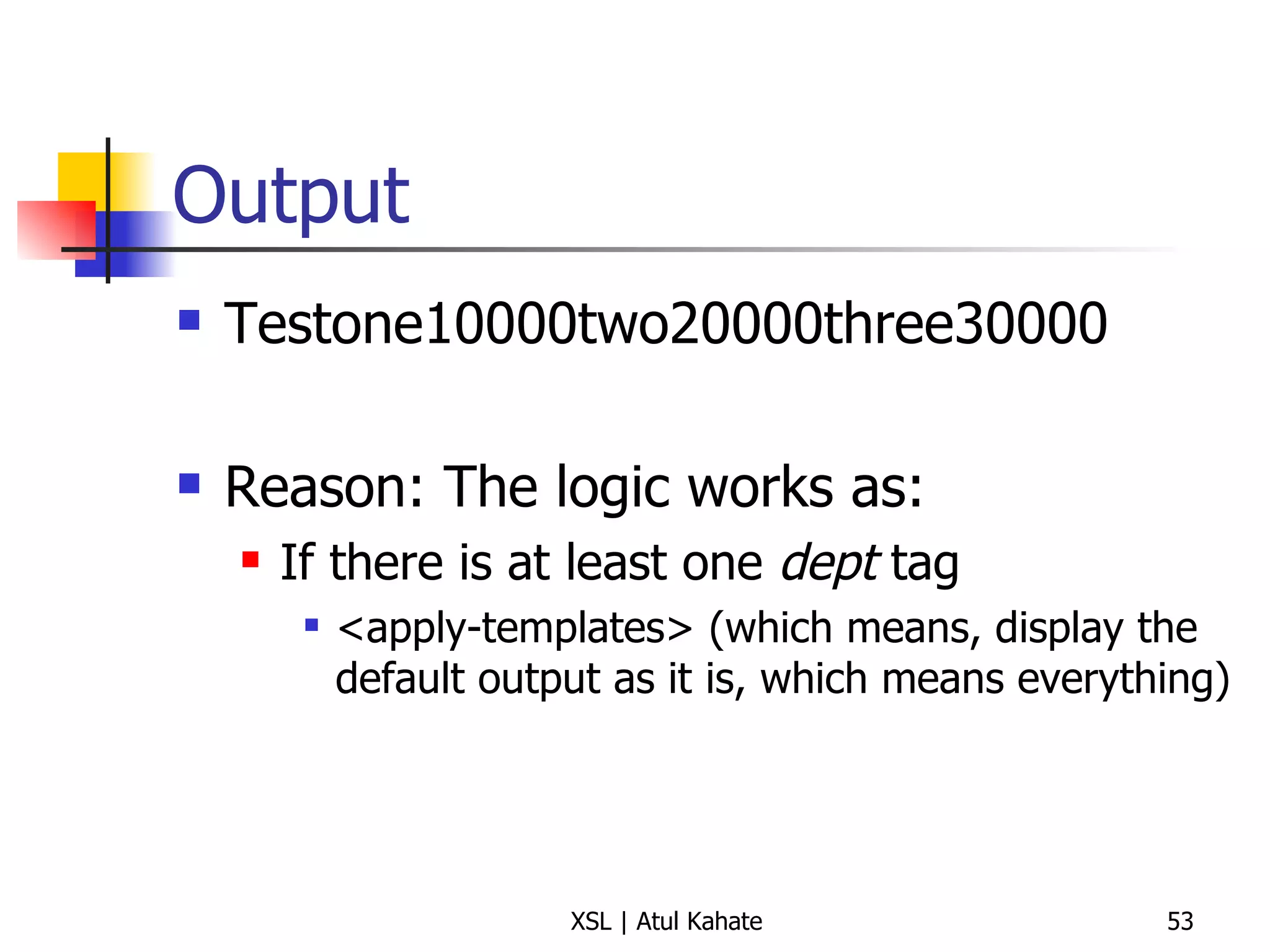 Output Testone10000two20000three30000 Reason: The logic works as: If there is at least one  dept  tag <apply-templates> (which means, display the default output as it is, which means everything) 