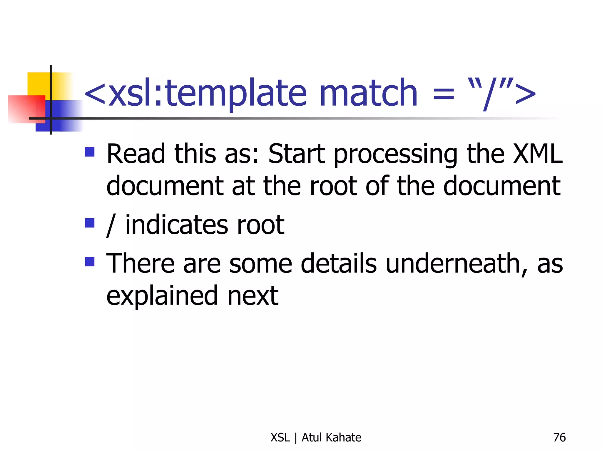 <xsl:template match = “/”> Read this as: Start processing the XML document at the root of the document / indicates root There are some details underneath, as explained next 