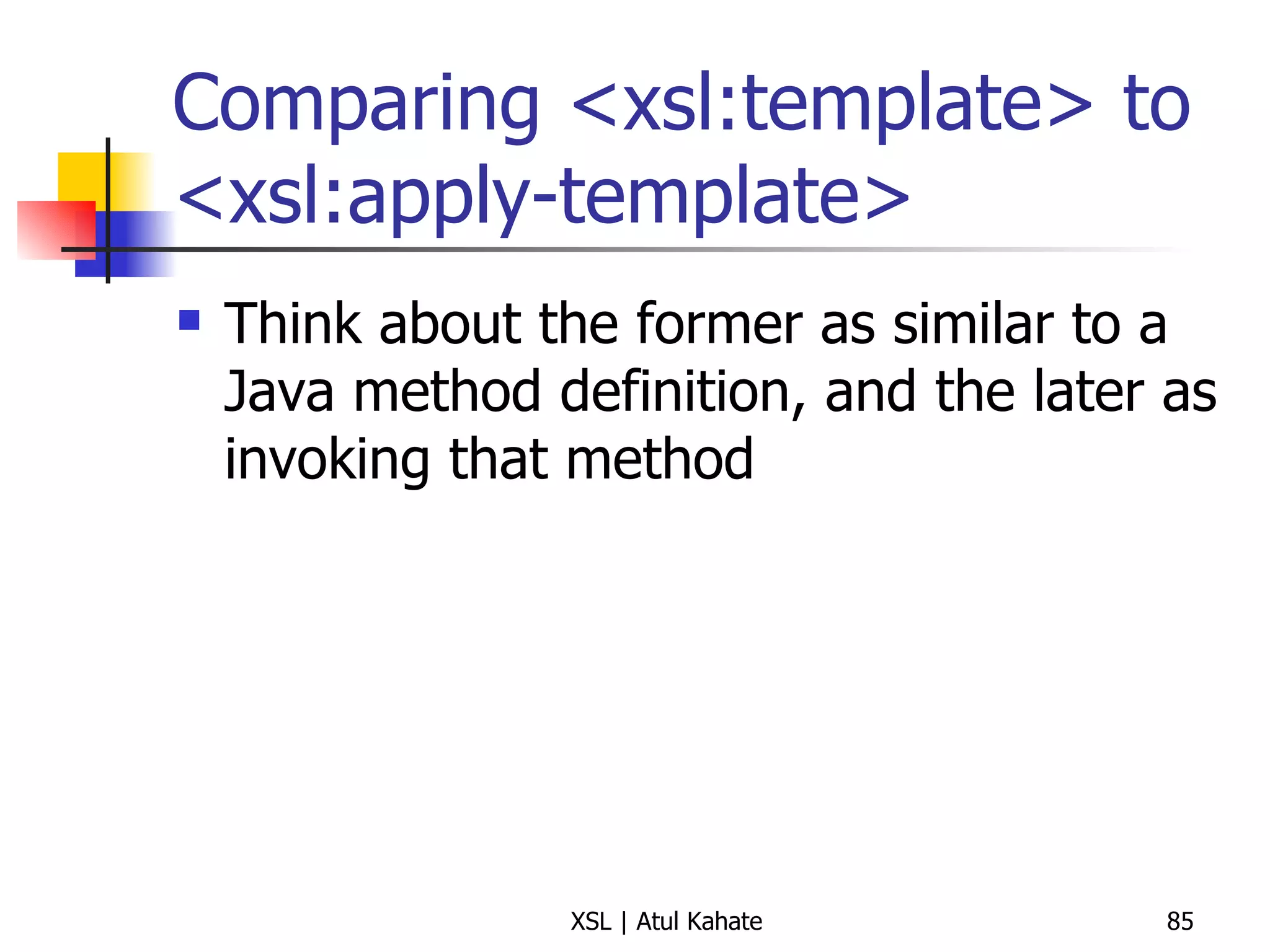 Comparing <xsl:template> to <xsl:apply-template> Think about the former as similar to a Java method definition, and the later as invoking that method 