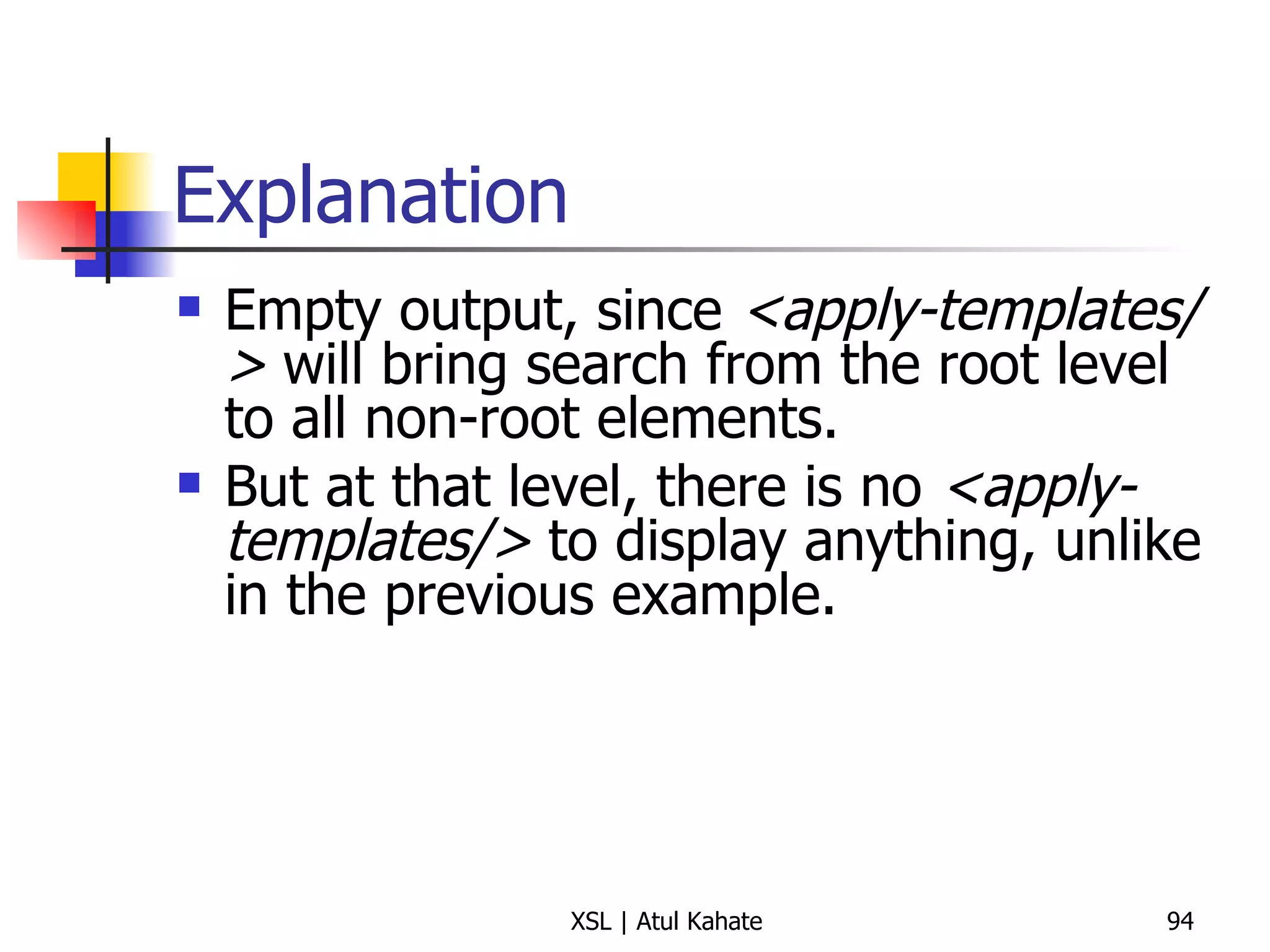 Explanation Empty output, since  <apply-templates/>  will bring search from the root level to all non-root elements.  But at that level, there is no  <apply-templates/>  to display anything, unlike in the previous example. 