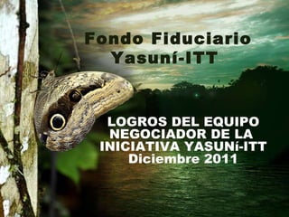 Fondo Fiduciario Yasuní-ITT  LOGROS DEL EQUIPO NEGOCIADOR DE LA  INICIATIVA YASUNí-ITT Diciembre  2011 