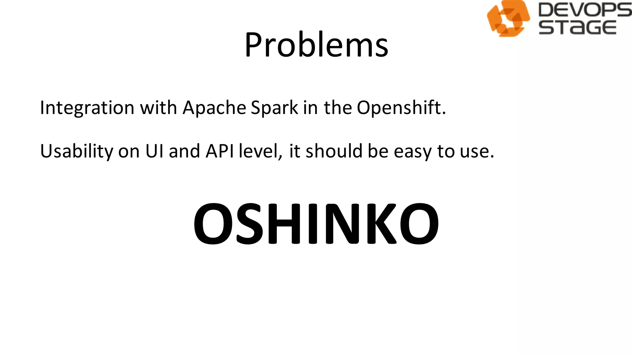 Problems
Integration with Apache Spark in the Openshift.
Usability on UI and API level, it should be easy to use.
OSHINKO
 