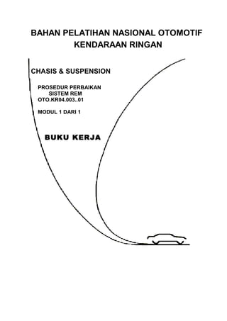 BAHAN PELATIHAN NASIONAL OTOMOTIF
KENDARAAN RINGAN
CHASIS & SUSPENSION
PROSEDUR PERBAIKAN
SISTEM REM
OTO.KR04.003..01
MODUL 1 DARI 1
BUKU KERJA
 