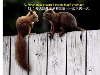 12.Try to make at least 3 people laugh every day. （ 12 ）每天 設 法至少和三 個 人一起大笑一次。 