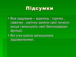 Підсумки

 Все задумане – вдалось : турніки ,
  лавочки , смітник заняли свої почесні
  місця і виконують свої безпосередні
  функції.
 Всі учні школи залишилися
  задоволеними.
 