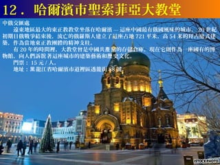 12 ．哈爾濱市聖索菲亞大教堂
中俄交匯處
　　遠東地區最大的東正教教堂坐落在哈爾濱 --- 這座中國最有俄國風味的城市。 20 世紀
初期日俄戰爭結束後，流亡的俄羅斯人建立了這座占地 721 平米，高 54 米的拜占庭式建
築，作為當地東正教團體的精神支柱。
　　有 20 年的時間裡，大教堂曾是中國共產 黨的存儲倉庫，現在它則作為一座國有的博
物館，向人們訴說 著這座城市的建築藝術和歷 史文化。
　　門票： 15 元 / 人。
　　地址：黑 龍江省哈爾濱市道裡區透籠街 88 號。
 