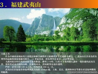 3 ．福建武夷山




大儒之美
　　作為中國東南地區的主要標誌和聯合國教科文組織世界文化遺產 名錄 之一，武夷山以其身為程朱
理學的起源與發展地備受推崇。 11 世紀以來，程朱理學在東亞一直影響深遠。
　　九曲河低谷的竹筏漂流很受遊客歡迎，歷 時 2 小時，行程 8 千米的旅行讓你 一覽壯麗的武夷美
景。要欣賞武夷平緩的山峰，澄澈 的河水，漂流絕 對是最佳選擇。
　　門票：武夷公園 140 元 / 人。竹筏漂流 100 元 / 次。
　　武夷山位於福建省會福州西北方向約 350km 處。上海，北京，廣州和西安等都有直達福州機場
的航班。
 