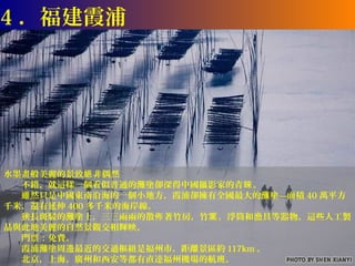4 ．福建霞浦




水墨畫般美麗的景致絕 非偶然
　　不錯，就這樣一個看似普通的灘塗卻深得中國攝影家的青睞 。
　　雖然只是中國東南沿海的一個小地方，霞浦卻擁有全國最大的灘塗—面積 40 萬平方
千米，還有延伸 400 多千米的海岸線。
　　狹長斑駁的灘塗上，三三兩兩的散佈 著竹房，竹篙 ，浮筒和漁具等器物。這些人工製
品與此地美麗的自然景觀交相輝映。
　　門票：免費。
　　霞浦灘塗周邊最近的交通樞紐是福州市，距離景區約 117km 。
　　北京，上海，廣州和西安等都有直達福州機場的航班。
 