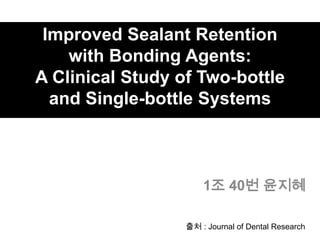 Improved Sealant Retention
with Bonding Agents:
A Clinical Study of Two-bottle
and Single-bottle Systems
1조 40번 윤지혜
출처 : Journal of Dental Research
 