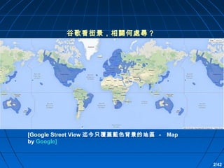谷歌看街景，相關何處尋？

[Google Street View 迄今只覆蓋藍色背景的地區 － Map
by Google]

2/42

 