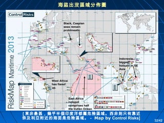 海盜出沒區域分佈圖

[ 東非最甚，幾乎半個印度洋都屬危險區域。西非則只有靠近
奈及利亞附近的海面是危險區域。－ Map by Control Risks]

32/42

 