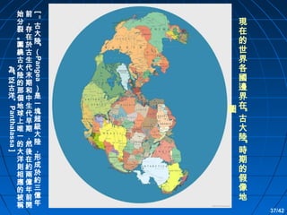 [“

”
Pangea

“

”

” Panthalassa ]

現
在
的
世
界
各
國
邊
界
圖在
古
大
陸
時
期
的
假
像
地

“

始前
分，
裂存古
。在大
圍於陸
繞古（
古生
為大代
陸末
泛的期
古那和）
洋個中是
地生一
球代塊
上早超
唯期級
一，大
的然陸
大後，
洋在形
則約成
相兩於
應億約
的年三
被前億
稱開年

37/42

 