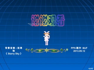 背景音樂 : 班得
瑞
《 Starry Sky 》

PPS 製作 :MJF
2013.09.12

42/42

 