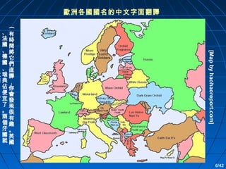 歐洲各國國名的中文字面翻譯
(

[Map by haohaoreport.com]

、有
法時
國間
、將
德它
國們
、直
吃瑞譯
虧典，
了佔你
。便會
宜發
了現
。很
兩有
個趣
牙。
國英
就國

6/42

 