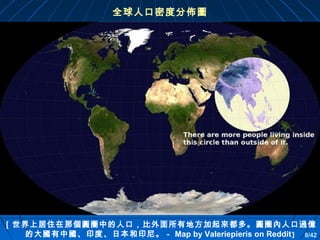 全球人口密度分佈圖

［世界上居住在那個圓圈中的人口，比外面所有地方加起來都多。 圓圈內人口過億
的大國有中國、印度、日本和印尼。－ Map by Valeriepieris on Reddit] 8/42

 