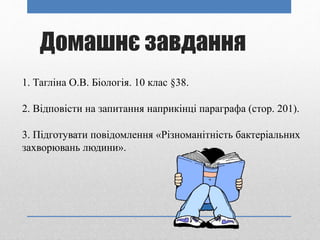 Домашнє завдання
1. Тагліна О.В. Біологія. 10 клас §38.
2. Відповісти на запитання наприкінці параграфа (стор. 201).
3. Підготувати повідомлення «Різноманітність бактеріальних
захворювань людини».
 