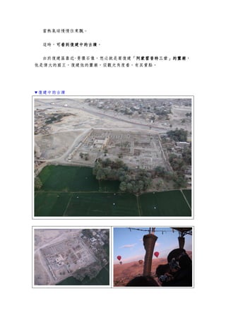 當熱氣球慢慢往東飄。
這時，可看到復建中的古蹟可看到復建中的古蹟可看到復建中的古蹟可看到復建中的古蹟。
由於復建區靠近-曼儂石像，想必就是要復建「阿蒙霍普特三世」的靈廟「阿蒙霍普特三世」的靈廟「阿蒙霍普特三世」的靈廟「阿蒙霍普特三世」的靈廟，
他是偉大的國王，復建他的靈廟，從觀光角度看，有其賣點。
▼復建中的古蹟
 