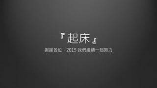 『起床』
謝謝各位，2015 我們繼續一起努力
 