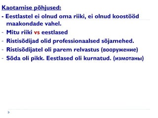 Kaotamise põhjused:
- Eestlastel ei olnud oma riiki, ei olnud koostööd
maakondade vahel.
- Mitu riiki vs eestlased
- Ristisõdijad olid professionaalsed sõjamehed.
- Ristisõdijatel oli parem relvastus (вооружение)
- Sõda oli pikk. Eestlased oli kurnatud. (измотаны)
 