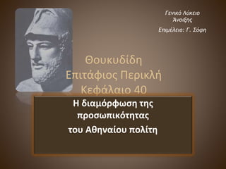 Θουκυδίδη
Επιτάφιος Περικλή
Κεφάλαιο 40
Η διαμόρφωση της
προσωπικότητας
του Αθηναίου πολίτη
Γενικό Λύκειο
Άνοιξης
Επιμέλεια: Γ. Σόφη
 