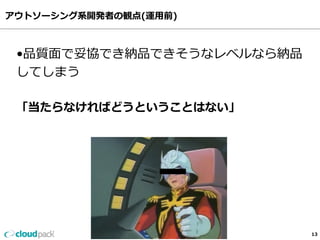 アウトソーシング系開発者の観点(運⽤用前)
13
•品質⾯面で妥協でき納品できそうなレベルなら納品
してしまう
「当たらなければどうということはない」
 