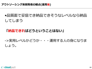 アウトソーシング系開発者の観点(運⽤用後)
14
•品質⾯面で妥協でき納品できそうなレベルなら納品
してしまう
「納品できればどうということはない」
-‐‑‒>実⽤用レベルかどうか・・・運⽤用する⼈人の⾝身になりま
しょう。
 