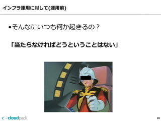 インフラ運⽤用に対して(運⽤用前)
18
•そんなにいつも何か起きるの？
「当たらなければどうということはない」
 